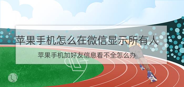 苹果手机怎么在微信显示所有人 苹果手机加好友信息看不全怎么办？